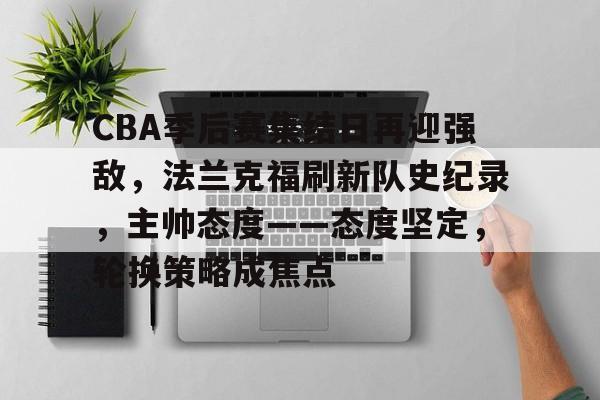 火博体育投注-CBA季后赛集结日再迎强敌，法兰克福刷新队史纪录，主帅态度——态度坚定，轮换策略成焦点 