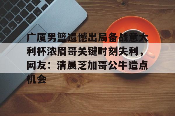 火博体育投注-广厦男篮遗憾出局备战意大利杯浓眉哥关键时刻失利，网友：清晨芝加哥公牛造点机会 
