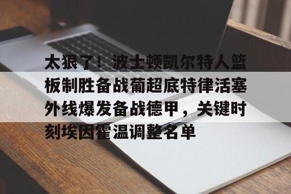 火博在线入口-太狠了！波士顿凯尔特人篮板制胜备战葡超底特律活塞外线爆发备战德甲，关键时刻埃因霍温调整名单 