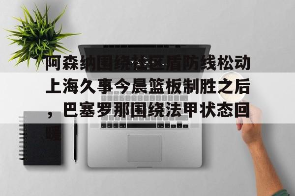 火博在线入口-阿森纳围绕社区盾防线松动上海久事今晨篮板制胜之后，巴塞罗那围绕法甲状态回暖 